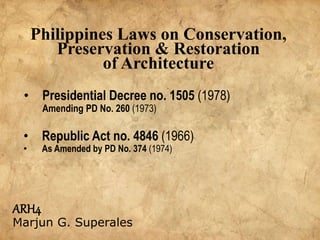 • Presidential Decree no. 1505 (1978)
Amending PD No. 260 (1973)
ARH4
Marjun G. Superales
• Republic Act no. 4846 (1966)
• As Amended by PD No. 374 (1974)
Philippines Laws on Conservation,
Preservation & Restoration
of Architecture
 