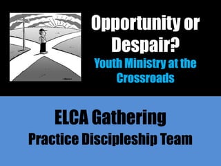 Opportunity or
           Despair?
          Youth Ministry at the
              Crossroads


    ELCA Gathering
Practice Discipleship Team
 