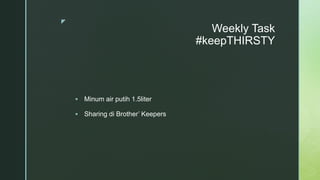 z
Weekly Task
#keepTHIRSTY
 Minum air putih 1.5liter
 Sharing di Brother’ Keepers
 