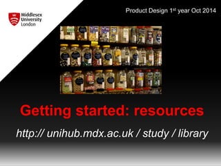 Product Design 1st year Oct 2014 
Getting started: resources 
http:// unihub.mdx.ac.uk / study / library 
 