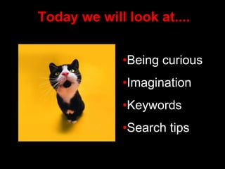 Today we will look at....
•Being curious
•Imagination
•Keywords
•Search tips
 