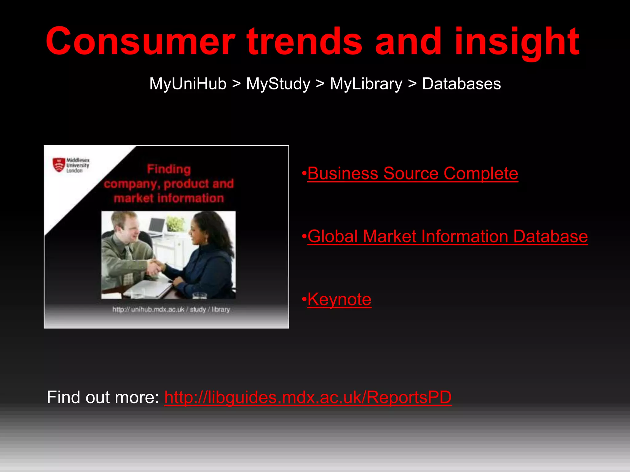 Consumer trends and insight
•Business Source Complete
•Global Market Information Database
•Keynote
Find out more: http://libguides.mdx.ac.uk/ReportsPD
MyUniHub > MyStudy > MyLibrary > Databases
 