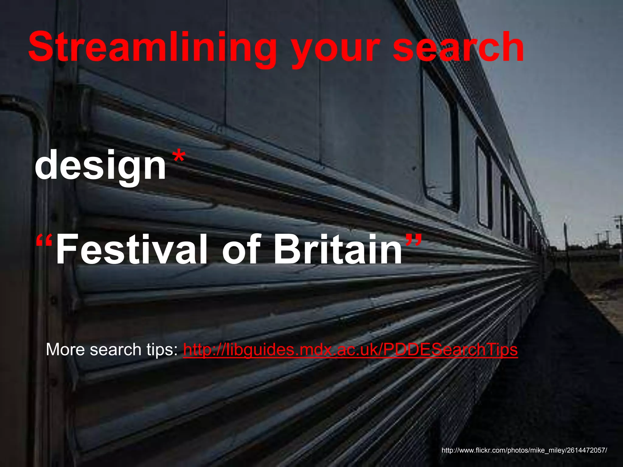 Streamlining your search
http://www.flickr.com/photos/mike_miley/2614472057/
design*
“Festival of Britain”
More search tips: http://libguides.mdx.ac.uk/PDDESearchTips
 