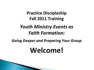 Practice Discipleship
        Fall 2011 Training
    Youth Ministry Events as
       Faith Formation:
Going Deeper and Preparing Your Group

         Welcome!
 