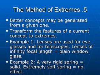 5. The Method of Extremes Better concepts may be generated from a given one. Transform the features of a current concept to extremes. Example 1: Lenses are used for eye glasses and for telescopes. Lenses of infinity focal length = plain window glass. Example 2: A very rigid spring = solid. Extremely soft spring = no effect. 