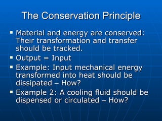 The Conservation Principle Material and energy are conserved: Their transformation and transfer should be tracked. Output = Input Example: Input mechanical energy transformed into heat should be dissipated  –  How? Example 2: A cooling fluid should be dispensed or circulated  –  How? 