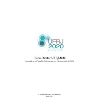 Plano Diretor UFRJ 2020
Aprovado pelo Conselho Universitário em 5 de novembro de 2009
Cidade Universitária, Rio de Janeiro
Abril / 2011
 