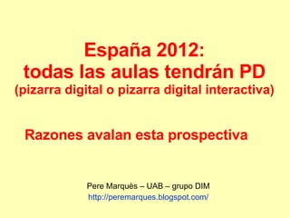 España 2012: todas las aulas tendrán PD (pizarra digital o pizarra digital interactiva) Pere Marquès – UAB – grupo DIM http :// peremarques.blogspot.com / Razones avalan esta prospectiva  