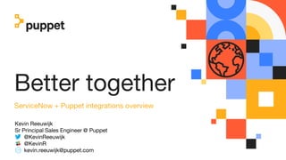 Better together
ServiceNow + Puppet integrations overview
Kevin Reeuwijk
Sr Principal Sales Engineer @ Puppet
@KevinReeuwijk
@KevinR
kevin.reeuwijk@puppet.com
 