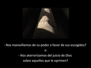 - Nos maravillamos de su poder a favor de sus escogidos?
o
- Nos aterrorizamos del juicio de Dios
sobre aquellos que le oprimen?

 