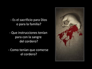 - Es el sacrificio para Dios
o para la familia?
- Que instrucciones tenían
para con la sangre
del cordero?
- Como tenían que comerse
el cordero?

 