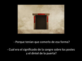 - Porque tenían que comerlo de esa forma?
- Cual era el significado de la sangre sobre los postes
y el dintel de la puerta?

 