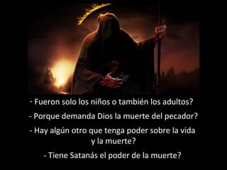 - Fueron solo los niños o también los adultos?
- Porque demanda Dios la muerte del pecador?
- Hay algún otro que tenga poder sobre la vida
y la muerte?
- Tiene Satanás el poder de la muerte?

 