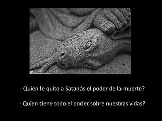 - Quien le quito a Satanás el poder de la muerte?
- Quien tiene todo el poder sobre nuestras vidas?

 
