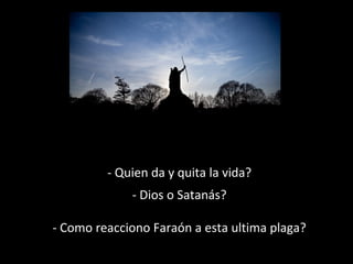 - Quien da y quita la vida?
- Dios o Satanás?
- Como reacciono Faraón a esta ultima plaga?

 