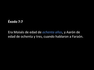 Éxodo 7:7
Era Moisés de edad de ochenta años, y Aarón de
edad de ochenta y tres, cuando hablaron a Faraón.

 