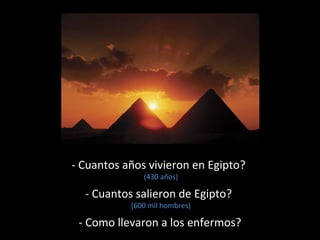 - Cuantos años vivieron en Egipto?
(430 años)

- Cuantos salieron de Egipto?
(600 mil hombres)

- Como llevaron a los enfermos?

 