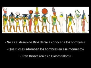 - No es el deseo de Dios darse a conocer a los hombres?
- Que Dioses adoraban los hombres en ese momento?
- Eran Dioses reales o Dioses falsos?

 