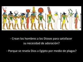 - Crean los hombres a los Dioses para satisfacer
su necesidad de adoración?
- Porque se revela Dios a Egipto por medio de plagas?

 