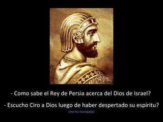 - Como sabe el Rey de Persia acerca del Dios de Israel?
- Escucho Ciro a Dios luego de haber despertado su espíritu?
(me ha mandado)
 