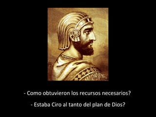 - Como obtuvieron los recursos necesarios?
- Estaba Ciro al tanto del plan de Dios?
 