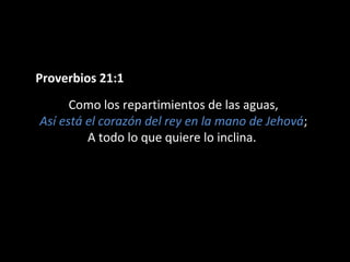 Proverbios 21:1
Como los repartimientos de las aguas,
Así está el corazón del rey en la mano de Jehová;
A todo lo que quiere lo inclina.
 