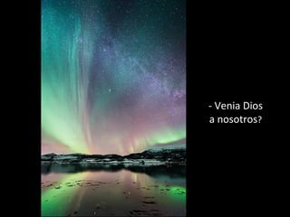 - Venia Dios
a nosotros?
 