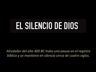 Alrededor del año 400 BC hubo una pausa en el registro
bíblico y se mantiene en silencio cerca de cuatro siglos.
 