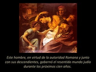 Este hombre, en virtud de la autoridad Romana y junto
con sus descendientes, gobernó el resentido mundo judío
durante los próximos cien años.
 