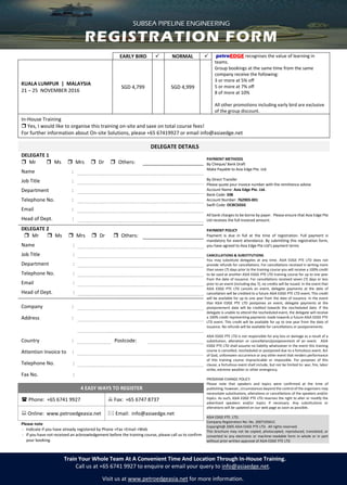 SUBSEA PIPELINE ENGINEERING
2 1 – 2 5 N o v e m b e r 2 0 1 6 | K u a l a L u m p u r | M a l a y s i a
Train Your Whole Team At A Convenient Time And Location Through In-House Training.
Call us at +65 6741 9927 to enquire or email your query to info@asiaedge.net.
Visit us at www.petroedgeasia.net for more information.
EARLY BIRD  NORMAL  petroEDGE recognises the value of learning in
teams.
Group bookings at the same time from the same
company receive the following:
3 or more at 5% off
5 or more at 7% off
8 of more at 10%
All other promotions including early bird are exclusive
of the group discount.
KUALA LUMPUR | MALAYSIA
21 – 25 NOVEMBER 2016
SGD 4,799 SGD 4,999
In-House Training
 Yes, I would like to organise this training on-site and save on total course fees!
For further information about On-site Solutions, please +65 67419927 or email info@asiaedge.net
DELEGATE DETAILS
DELEGATE 1
PAYMENT METHODS
By Cheque/ Bank Draft
Make Payable to Asia Edge Pte. Ltd.
By Direct Transfer
Please quote your invoice number with the remittance advise
Account Name: Asia Edge Pte. Ltd.
Bank Code: 508
Account Number: 762903-001
Swift Code: OCBCSGSG
All bank charges to be borne by payer. Please ensure that Asia Edge Pte
Ltd receives the full invoiced amount.
PAYMENT POLICY
Payment is due in full at the time of registration. Full payment is
mandatory for event attendance. By submitting this registration form,
you have agreed to Asia Edge Pte Ltd’s payment terms
CANCELLATIONS & SUBSTITUTIONS
You may substitute delegates at any time. ASIA EDGE PTE LTD does not
provide refunds for cancellations. For cancellations received in writing more
than seven (7) days prior to the training course you will receive a 100% credit
to be used at another ASIA EDGE PTE LTD training course for up to one year
from the date of issuance. For cancellations received seven (7) days or less
prior to an event (including day 7), no credits will be issued. In the event that
ASIA EDGE PTE LTD cancels an event, delegate payments at the date of
cancellation will be credited to a future ASIA EDGE PTE LTD event. This credit
will be available for up to one year from the date of issuance. In the event
that ASIA EDGE PTE LTD postpones an event, delegate payments at the
postponement date will be credited towards the rescheduled date. If the
delegate is unable to attend the rescheduled event, the delegate will receive
a 100% credit representing payments made towards a future ASIA EDGE PTE
LTD event. This credit will be available for up to one year from the date of
issuance. No refunds will be available for cancellations or postponements.
ASIA EDGE PTE LTD is not responsible for any loss or damage as a result of a
substitution, alteration or cancellation/postponement of an event. ASIA
EDGE PTE LTD shall assume no liability whatsoever in the event this training
course is cancelled, rescheduled or postponed due to a fortuitous event, Act
of God, unforeseen occurrence or any other event that renders performance
of this training course impracticable or impossible. For purposes of this
clause, a fortuitous event shall include, but not be limited to: war, fire, labor
strike, extreme weather or other emergency.
PROGRAM CHANGE POLICY
Please note that speakers and topics were confirmed at the time of
publishing; however, circumstances beyond the control of the organizers may
necessitate substitutions, alterations or cancellations of the speakers and/or
topics. As such, ASIA EDGE PTE LTD reserves the right to alter or modify the
advertised speakers and/or topics if necessary. Any substitutions or
alterations will be updated on our web page as soon as possible.
ASIA EDGE PTE. LTD.
Company Registration No: No. 200710561C
Copyright@ 2005 ASIA EDGE PTE LTD. All rights reserved.
This brochure may not be copied, photocopied, reproduced, translated, or
converted to any electronic or machine-readable form in whole or in part
without prior written approval of ASIA EDGE PTE LTD
 Mr  Ms  Mrs  Dr  Others:
Name :
Job Title :
Department :
Telephone No. :
Email :
Head of Dept. :
DELEGATE 2
 Mr  Ms  Mrs  Dr  Others:
Name :
Job Title :
Department :
Telephone No. :
Email :
Head of Dept. :
Company :
Address :
Country : Postcode:
Attention Invoice to :
Telephone No. :
Fax No. :
4 EASY WAYS TO REGISTER
 Phone: +65 6741 9927  Fax: +65 6747 8737
 Online: www.petroedgeasia.net  Email: info@asiaedge.net
Please note
- Indicate if you have already registered by Phone +Fax +Email +Web
- If you have not received an acknowledgement before the training course, please call us to confirm
your booking.
SUBSEA PIPELINE ENGINEERING
REGISTRATION FORM
 
