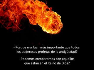 - Porque era Juan más importante que todos 
los poderosos profetas de la antigüedad? 
- Podemos compararnos con aquellos 
que están en el Reino de Dios? 
 