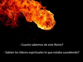 - Cuanto sabemos de este Reino? 
- Sabían los líderes espirituales lo que estaba sucediendo? 
 
