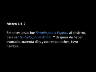 Mateo 4:1-2 
Entonces Jesús fue llevado por el Espíritu al desierto, 
para ser tentado por el diablo. Y después de haber 
ayunado cuarenta días y cuarenta noches, tuvo 
hambre. 
 