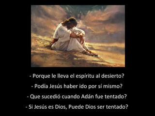 - Porque le lleva el espíritu al desierto? 
- Podía Jesús haber ido por sí mismo? 
- Que sucedió cuando Adán fue tentado? 
- Si Jesús es Dios, Puede Dios ser tentado? 
 