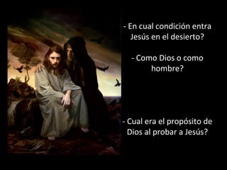 - En cual condición entra 
Jesús en el desierto? 
- Como Dios o como 
hombre? 
- Cual era el propósito de 
Dios al probar a Jesús? 
 