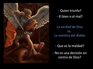 - Quien triunfa? 
- El bien o el mal? 
La verdad de Dios 
vs. 
La mentira del diablo 
- Que es la maldad? 
- No es una decisión en 
contra de Dios? 
 