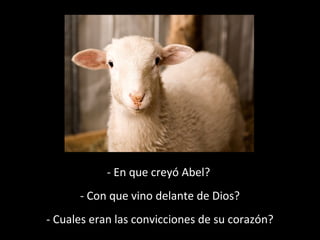 - En que creyó Abel? 
- Con que vino delante de Dios? 
- Cuales eran las convicciones de su corazón? 
 