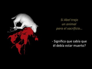 Si Abel trajo 
un animal 
para el sacrificio… 
- Significa que sabía que 
él debía estar muerto? 
 