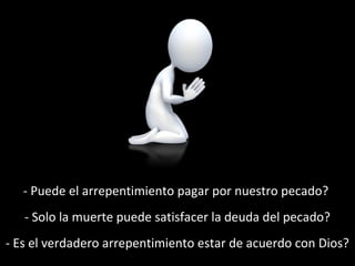 - Puede el arrepentimiento pagar por nuestro pecado? 
- Solo la muerte puede satisfacer la deuda del pecado? 
- Es el verdadero arrepentimiento estar de acuerdo con Dios? 
 