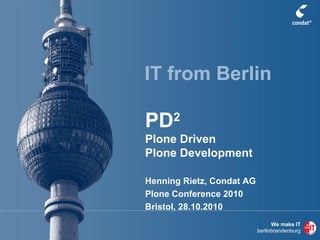 We make IT
berlinbrandenburg
PD2
Plone Driven
Plone Development
Henning Rietz, Condat AG
Plone Conference 2010
Bristol, 28.10.2010
IT from Berlin
 