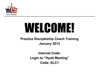 WELCOME!
Practice Discipleship Coach Training
            January 2013

          Internet Code:
     Login to “Hyatt Meeting”
           Code: ELC1
 