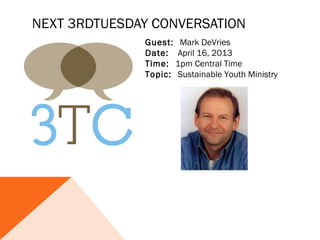 NEXT 3RDTUESDAY CONVERSATION
              Guest: Mark DeVries
              Date: April 16, 2013
              Time: 1pm Central Time
              Topic: Sustainable Youth Ministry
 