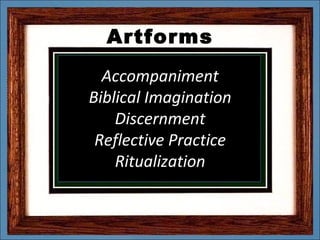 Artforms
  Accompaniment
Biblical Imagination
    Discernment
 Reflective Practice
    Ritualization
 