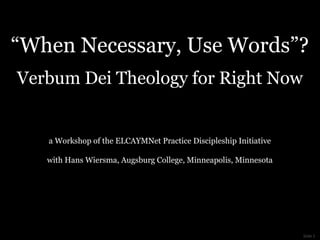 “When Necessary, Use Words”?
Verbum Dei Theology for Right Now


   a Workshop of the ELCAYMNet Practice Discipleship Initiative

   with Hans Wiersma, Augsburg College, Minneapolis, Minnesota




                                                                  Slide 1
 