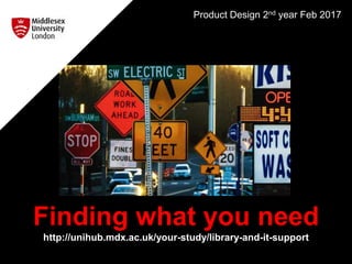 Finding what you need
http://unihub.mdx.ac.uk/your-study/library-and-it-support
Product Design 2nd year Feb 2017
 