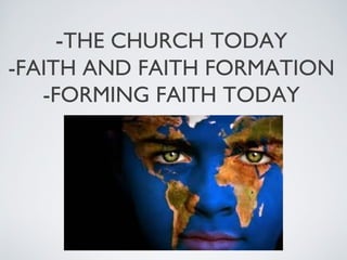 -THE CHURCH TODAY
-FAITH AND FAITH FORMATION
   -FORMING FAITH TODAY
 