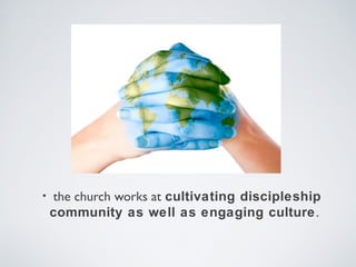 •   the church works at cultivating discipleship
    community as well as engaging culture .
 