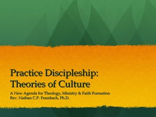 Practice Discipleship:
Theories of Culture
A New Agenda for Theology, Ministry & Faith Formation
Rev. Nathan C.P. Frambach, Ph.D.
 