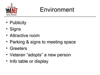 Environment
•   Publicity
•   Signs
•   Attractive room
•   Parking & signs to meeting space
•   Greeters
•   Veteran “adopts” a new person
•   Info table or display
 