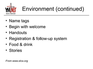 Environment (continued)
•   Name tags
•   Begin with welcome
•   Handouts
•   Registration & follow-up system
•   Food & drink
•   Stories

From www.elca.org
 